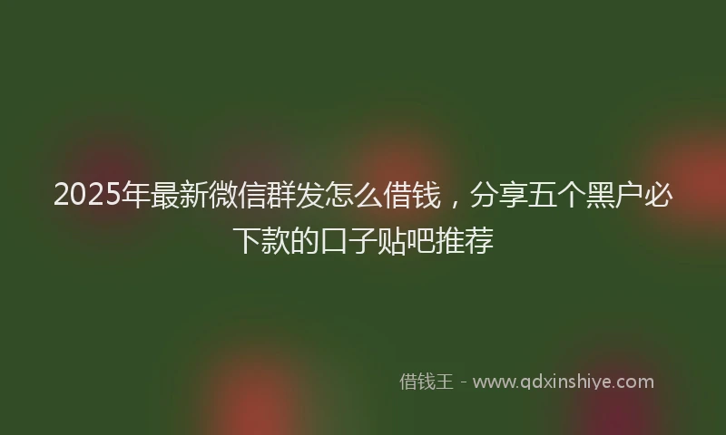 2025年最新微信群发怎么借钱，分享五个黑户必下款的口子贴吧推荐