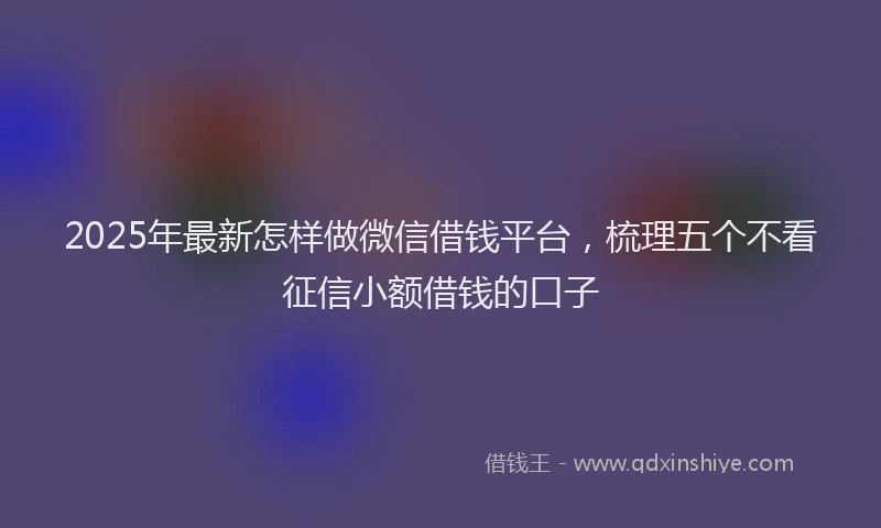 2025年最新怎样做微信借钱平台，梳理五个不看征信小额借钱的口子