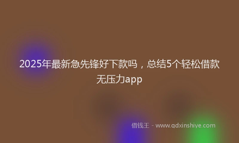 2025年最新急先锋好下款吗，总结5个轻松借款无压力app