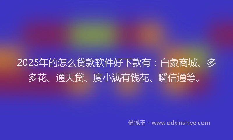 2025年的怎么贷款软件好下款有：白象商城、多多花、通天贷、度小满有钱花、瞬信通等。