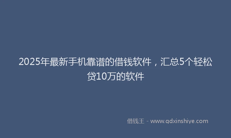 2025年最新手机靠谱的借钱软件，汇总5个轻松贷10万的软件