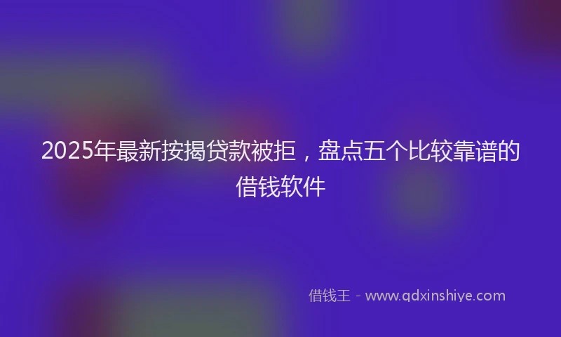 2025年最新按揭贷款被拒，盘点五个比较靠谱的借钱软件