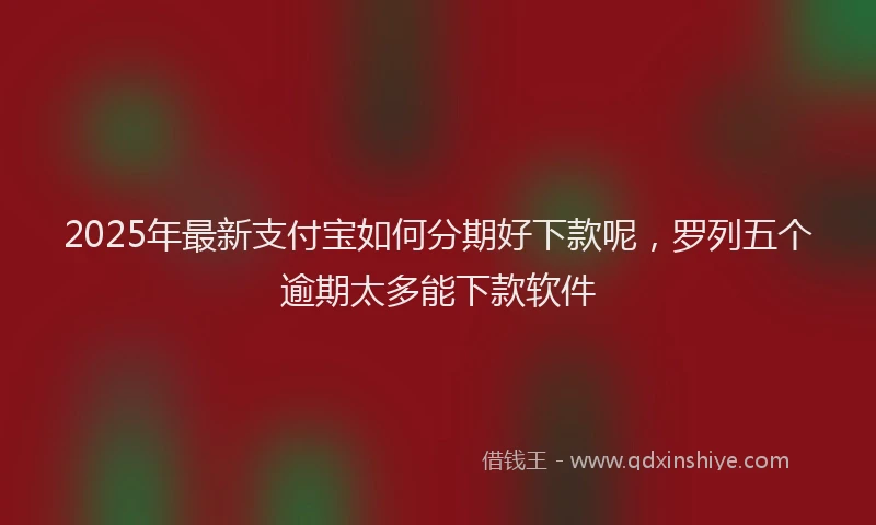 2025年最新支付宝如何分期好下款呢，罗列五个逾期太多能下款软件