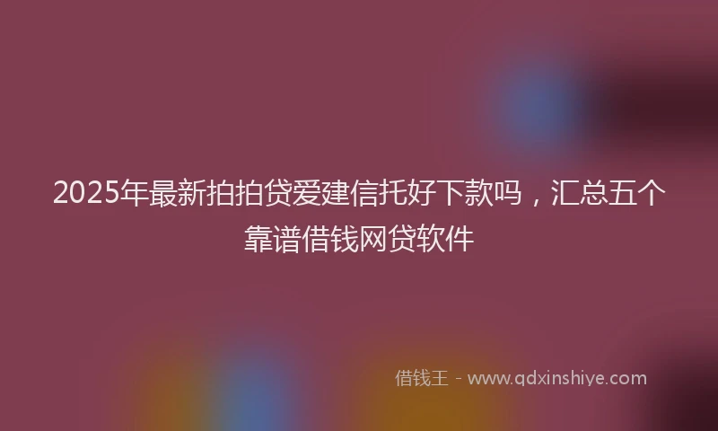 2025年最新拍拍贷爱建信托好下款吗，汇总五个靠谱借钱网贷软件