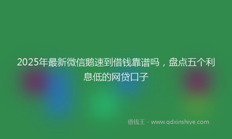 2025年最新微信鹅速到借钱靠谱吗，盘点五个利息低的网贷口子