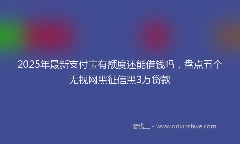2025年最新支付宝有额度还能借钱吗，盘点五个无视网黑征信黑3万贷款