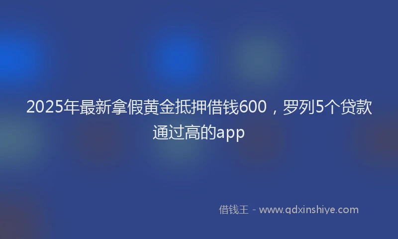 2025年最新拿假黄金抵押借钱600，罗列5个贷款通过高的app