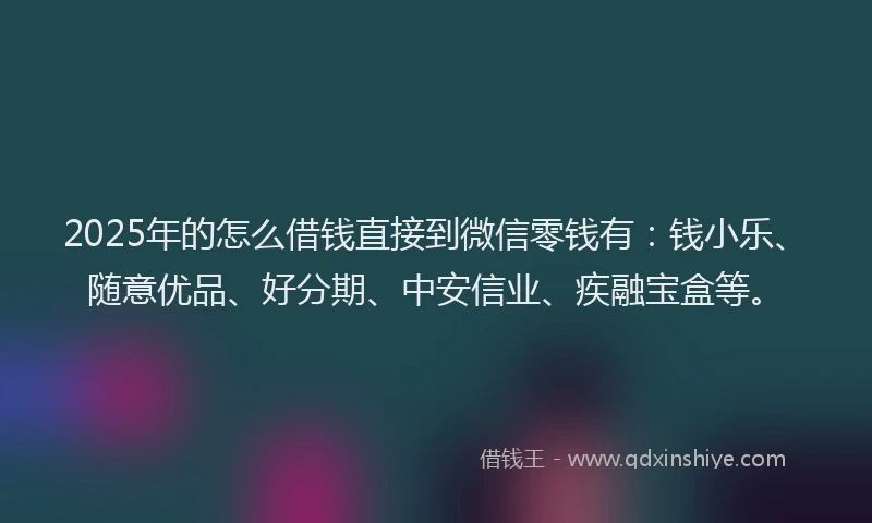 2025年的怎么借钱直接到微信零钱有：钱小乐、随意优品、好分期、中安信业、疾融宝盒等。