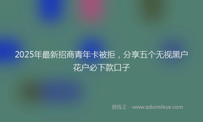 2025年最新招商青年卡被拒，分享五个无视黑户花户必下款口子