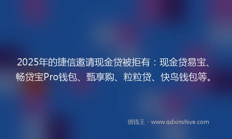 2025年的捷信邀请现金贷被拒有：现金贷易宝、畅贷宝Pro钱包、甄享购、粒粒贷、快鸟钱包等。