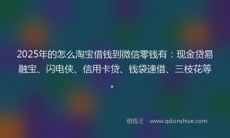 2025年的怎么淘宝借钱到微信零钱有：现金贷易融宝、闪电侠、信用卡贷、钱袋速借、三枝花等。