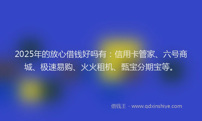 2025年的放心借钱好吗有：信用卡管家、六号商城、极速易购、火火租机、甄宝分期宝等。