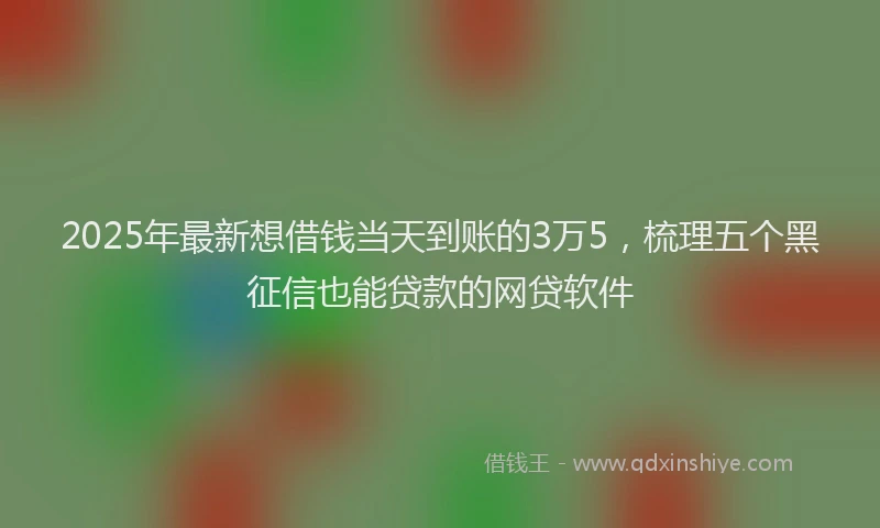 2025年最新想借钱当天到账的3万5，梳理五个黑征信也能贷款的网贷软件