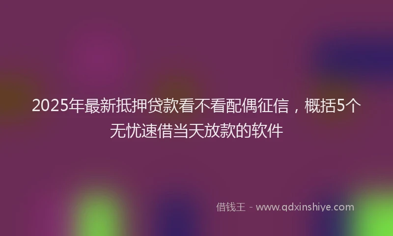 2025年最新抵押贷款看不看配偶征信，概括5个无忧速借当天放款的软件