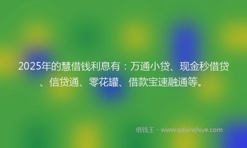 2025年的慧借钱利息有：万通小贷、现金秒借贷、信贷通、零花罐、借款宝速融通等。