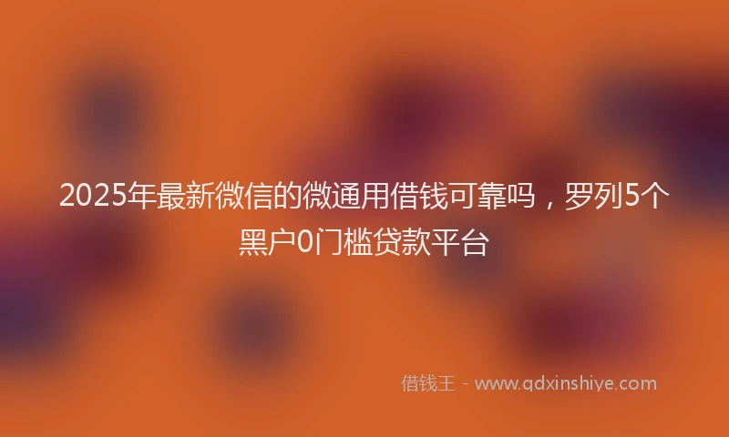 2025年最新微信的微通用借钱可靠吗，罗列5个黑户0门槛贷款平台