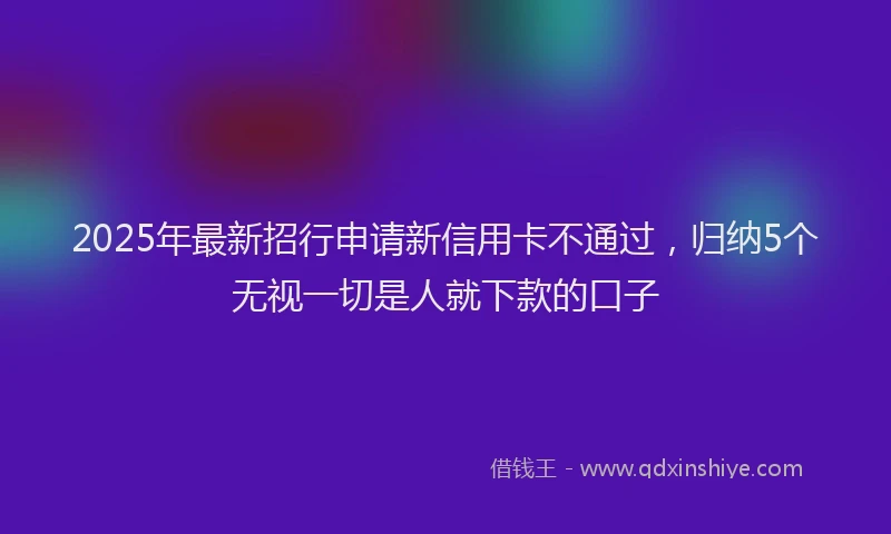 2025年最新招行申请新信用卡不通过，归纳5个无视一切是人就下款的口子