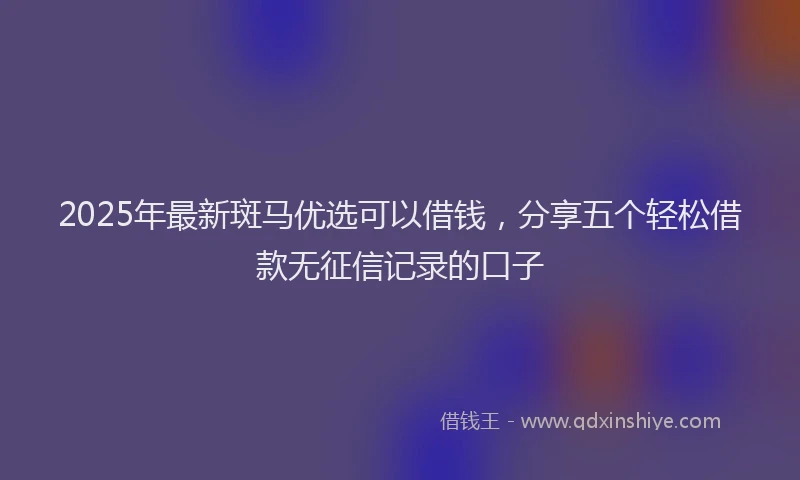2025年最新斑马优选可以借钱，分享五个轻松借款无征信记录的口子