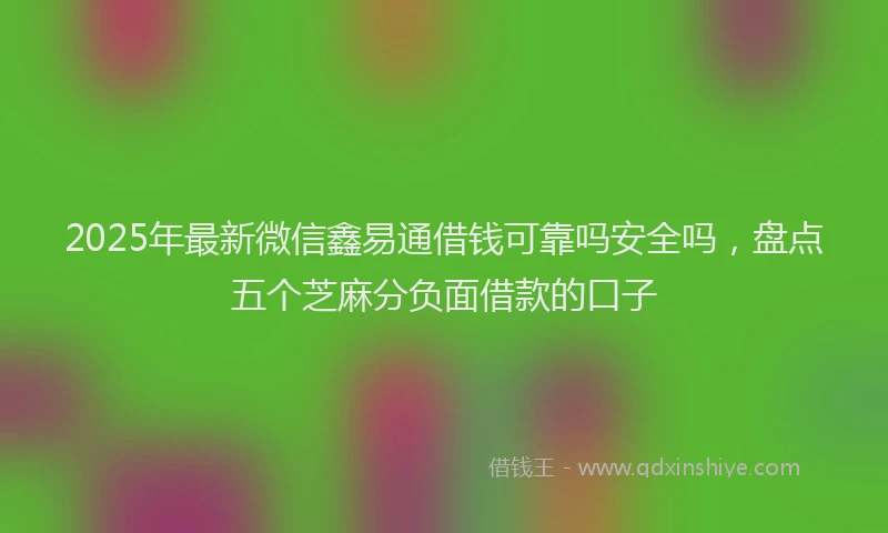 2025年最新微信鑫易通借钱可靠吗安全吗，盘点五个芝麻分负面借款的口子