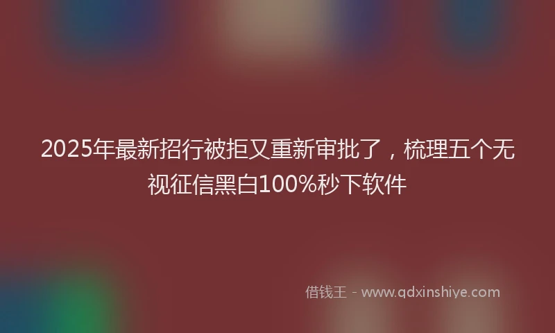 2025年最新招行被拒又重新审批了，梳理五个无视征信黑白100%秒下软件