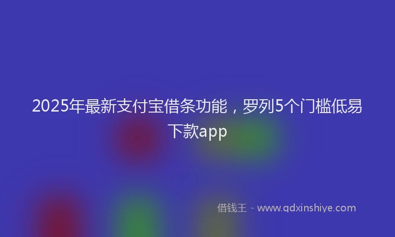 2025年最新支付宝借条功能，罗列5个门槛低易下款app