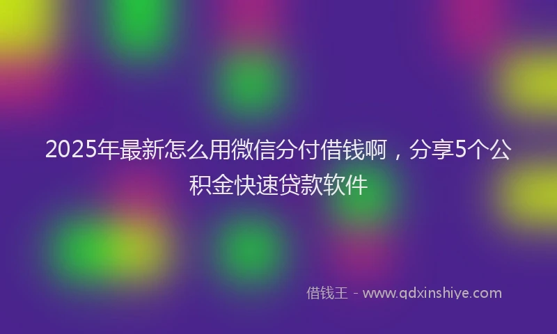 2025年最新怎么用微信分付借钱啊，分享5个公积金快速贷款软件