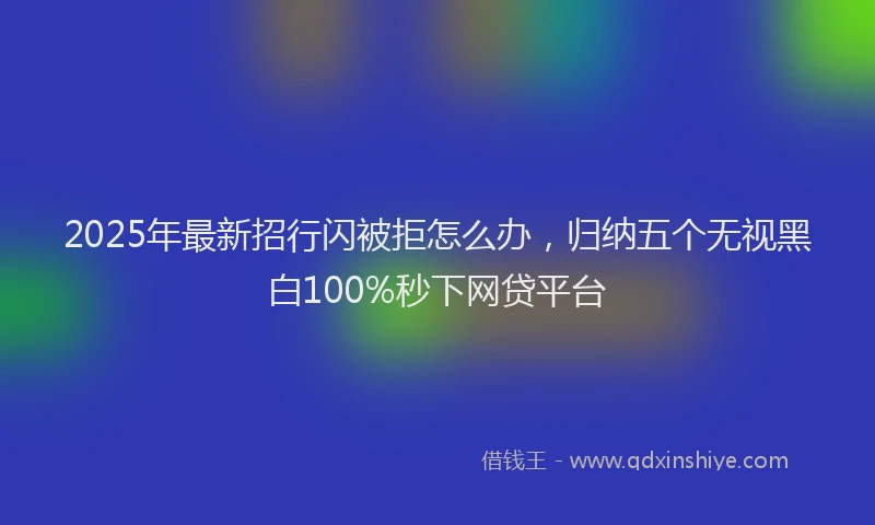 2025年最新招行闪被拒怎么办，归纳五个无视黑白100%秒下网贷平台