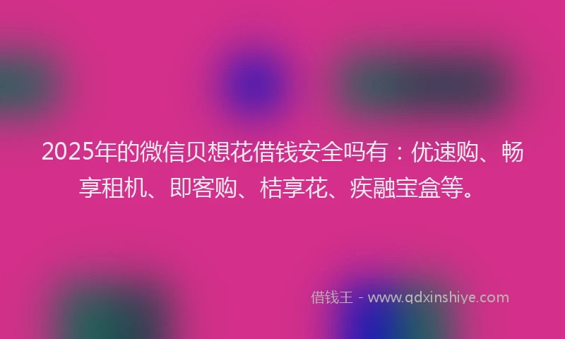 2025年的微信贝想花借钱安全吗有：优速购、畅享租机、即客购、桔享花、疾融宝盒等。