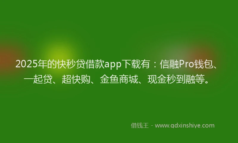 2025年的快秒贷借款app下载有：信融Pro钱包、一起贷、超快购、金鱼商城、现金秒到融等。
