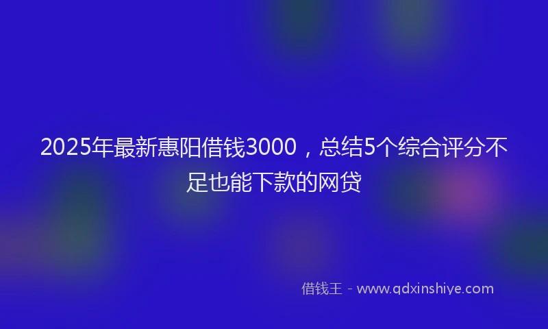 2025年最新惠阳借钱3000，总结5个综合评分不足也能下款的网贷