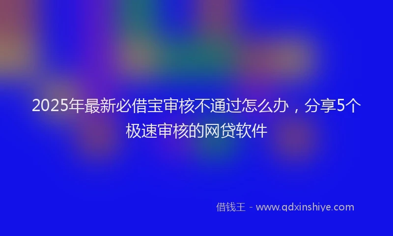 2025年最新必借宝审核不通过怎么办，分享5个极速审核的网贷软件