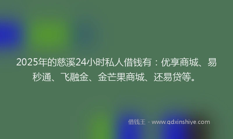 2025年的慈溪24小时私人借钱有：优享商城、易秒通、飞融金、金芒果商城、还易贷等。