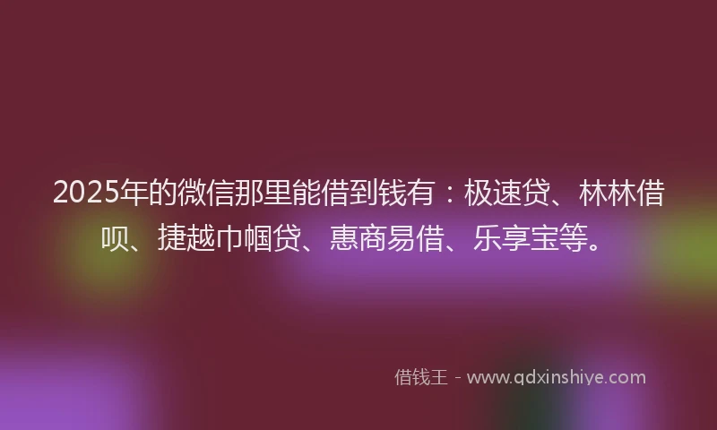 2025年的微信那里能借到钱有：极速贷、林林借呗、捷越巾帼贷、惠商易借、乐享宝等。