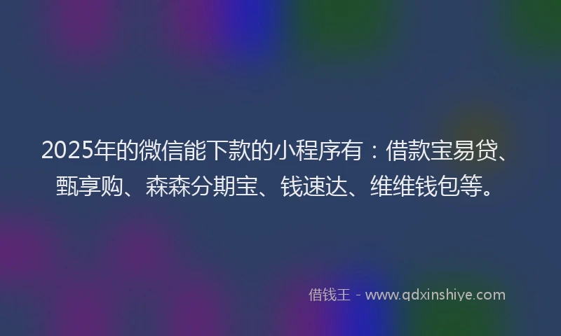2025年的微信能下款的小程序有：借款宝易贷、甄享购、森森分期宝、钱速达、维维钱包等。