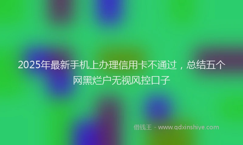 2025年最新手机上办理信用卡不通过，总结五个网黑烂户无视风控口子