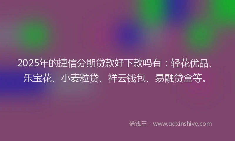 2025年的捷信分期贷款好下款吗有：轻花优品、乐宝花、小麦粒贷、祥云钱包、易融贷盒等。