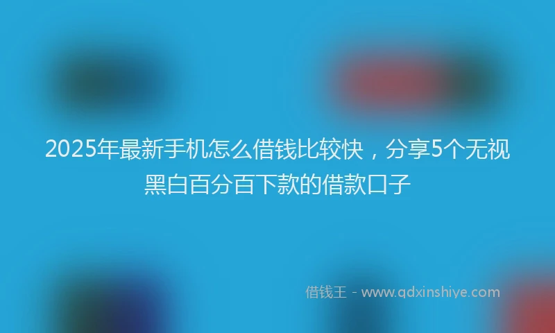 2025年最新手机怎么借钱比较快，分享5个无视黑白百分百下款的借款口子