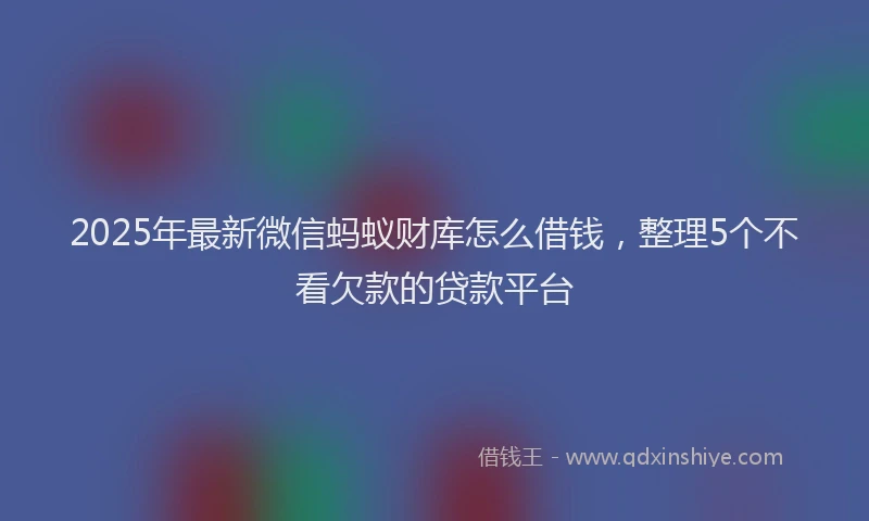 2025年最新微信蚂蚁财库怎么借钱，整理5个不看欠款的贷款平台