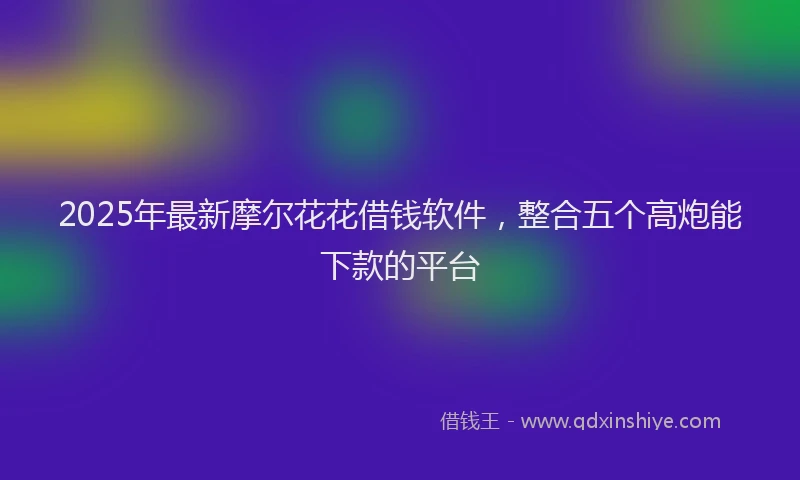 2025年最新摩尔花花借钱软件，整合五个高炮能下款的平台
