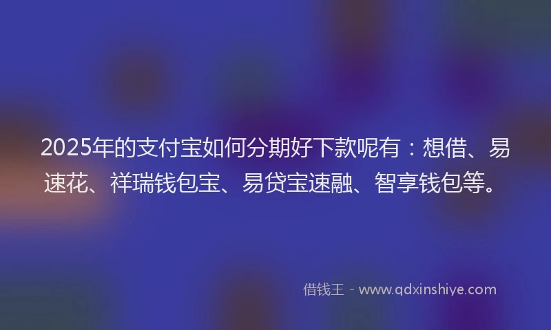 2025年的支付宝如何分期好下款呢有：想借、易速花、祥瑞钱包宝、易贷宝速融、智享钱包等。