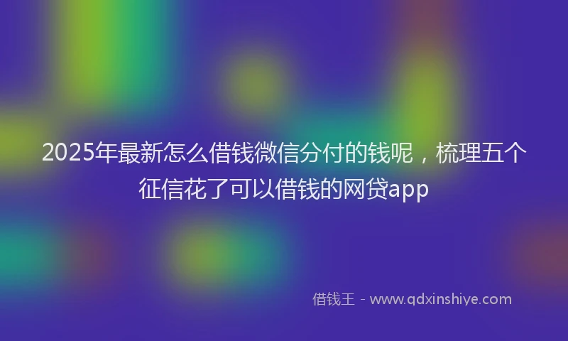 2025年最新怎么借钱微信分付的钱呢，梳理五个征信花了可以借钱的网贷app