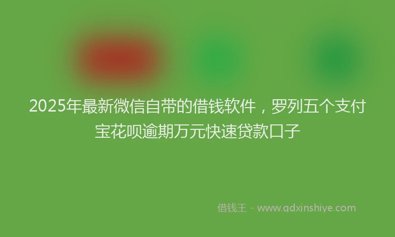 2025年最新微信自带的借钱软件，罗列五个支付宝花呗逾期万元快速贷款口子