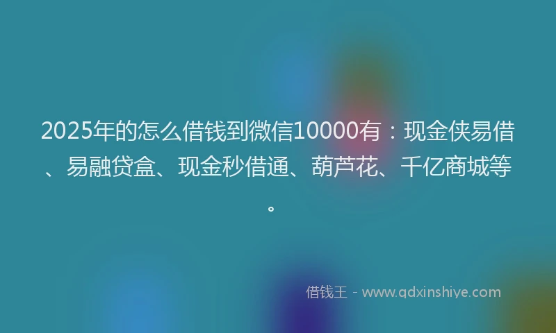 2025年的怎么借钱到微信10000有：现金侠易借、易融贷盒、现金秒借通、葫芦花、千亿商城等。