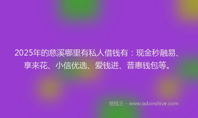 2025年的慈溪哪里有私人借钱有：现金秒融易、享来花、小信优选、爱钱进、普惠钱包等。