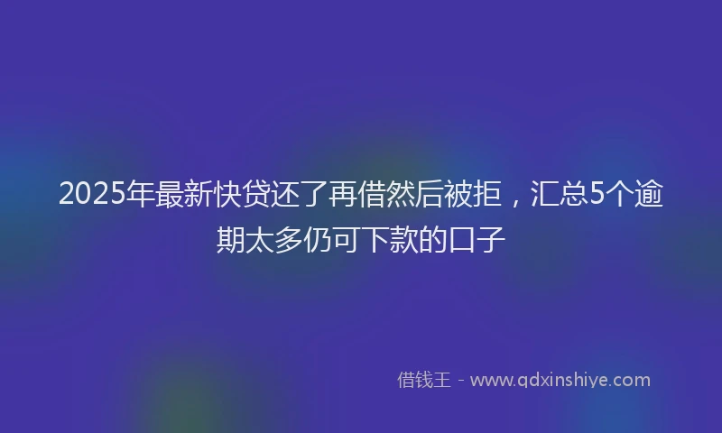 2025年最新快贷还了再借然后被拒，汇总5个逾期太多仍可下款的口子