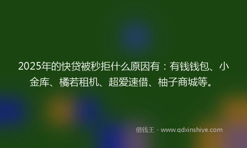 2025年的快贷被秒拒什么原因有：有钱钱包、小金库、橘若租机、超爱速借、柚子商城等。