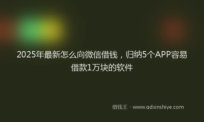 2025年最新怎么向微信借钱，归纳5个APP容易借款1万块的软件