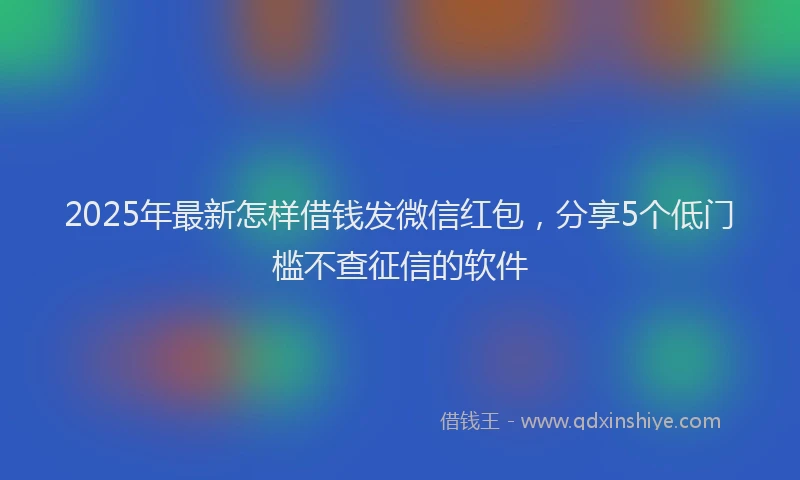 2025年最新怎样借钱发微信红包，分享5个低门槛不查征信的软件