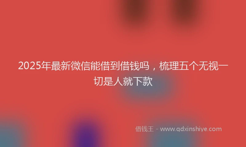 2025年最新微信能借到借钱吗，梳理五个无视一切是人就下款