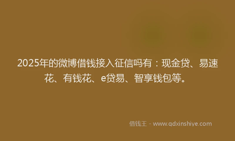 2025年的微博借钱接入征信吗有：现金贷、易速花、有钱花、e贷易、智享钱包等。